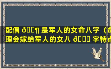 配偶 🐶 是军人的女命八字（命理会嫁给军人的女八 🍁 字特点）